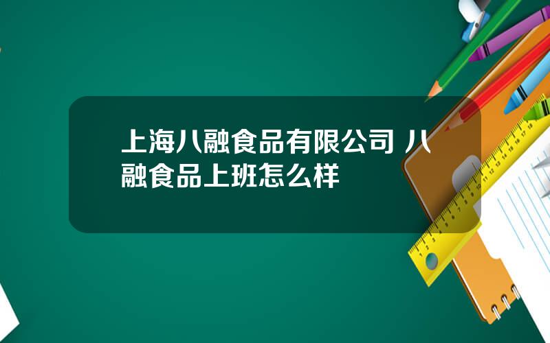 上海八融食品有限公司 八融食品上班怎么样